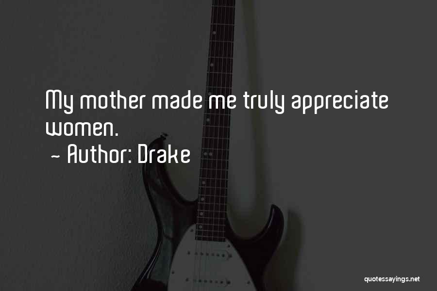 Drake Quotes: My Mother Made Me Truly Appreciate Women.