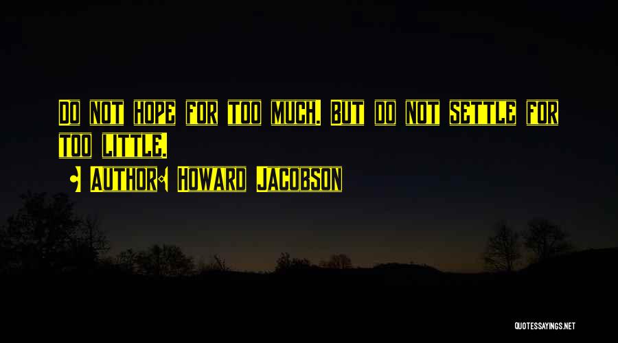 Howard Jacobson Quotes: Do Not Hope For Too Much. But Do Not Settle For Too Little.