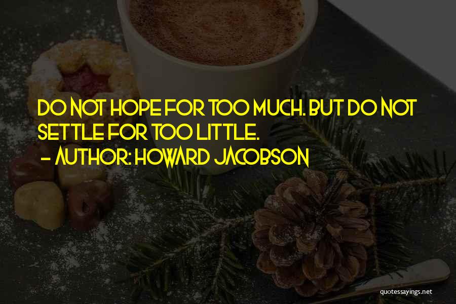 Howard Jacobson Quotes: Do Not Hope For Too Much. But Do Not Settle For Too Little.