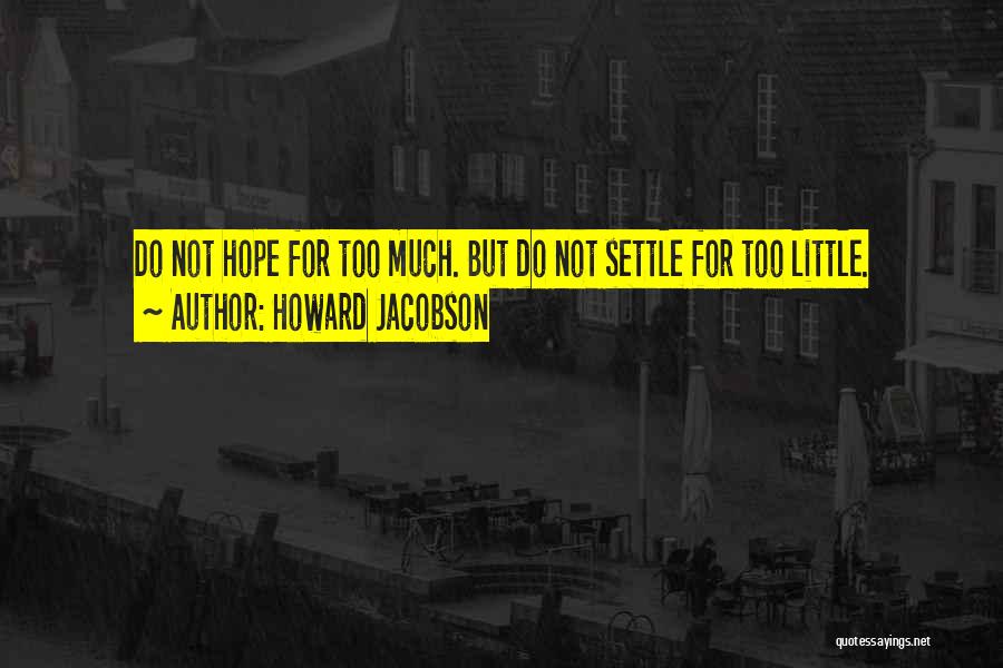 Howard Jacobson Quotes: Do Not Hope For Too Much. But Do Not Settle For Too Little.