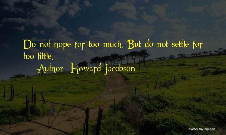 Howard Jacobson Quotes: Do Not Hope For Too Much. But Do Not Settle For Too Little.