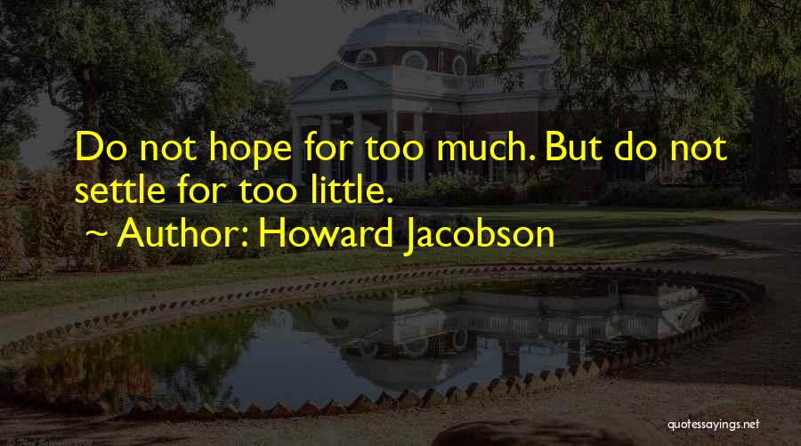 Howard Jacobson Quotes: Do Not Hope For Too Much. But Do Not Settle For Too Little.