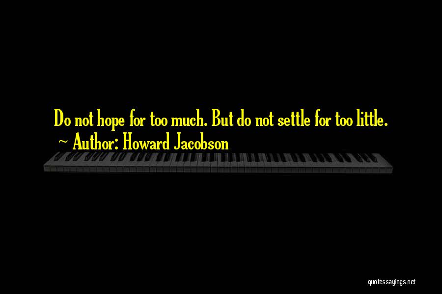Howard Jacobson Quotes: Do Not Hope For Too Much. But Do Not Settle For Too Little.
