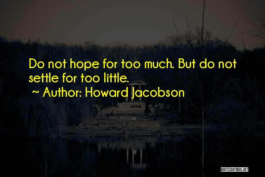 Howard Jacobson Quotes: Do Not Hope For Too Much. But Do Not Settle For Too Little.