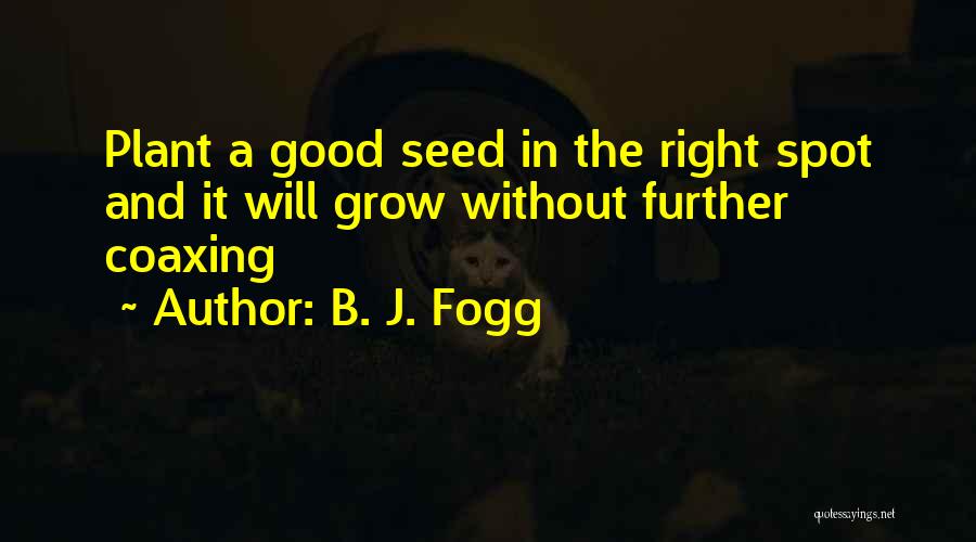 B. J. Fogg Quotes: Plant A Good Seed In The Right Spot And It Will Grow Without Further Coaxing