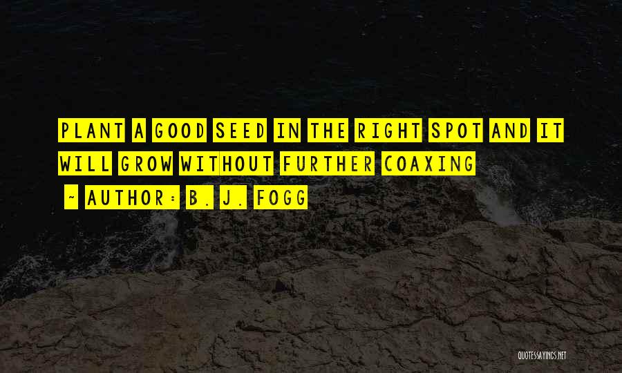 B. J. Fogg Quotes: Plant A Good Seed In The Right Spot And It Will Grow Without Further Coaxing