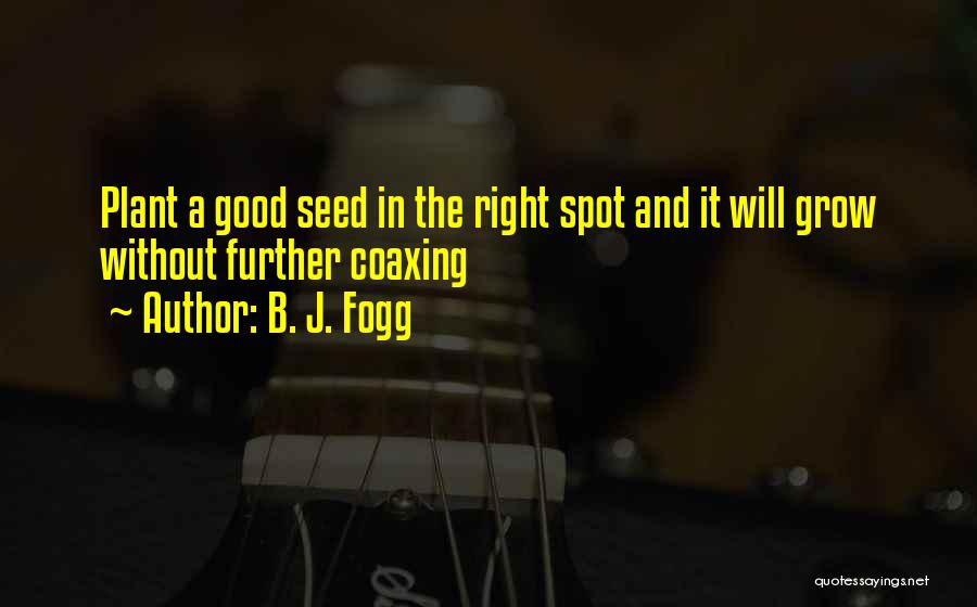 B. J. Fogg Quotes: Plant A Good Seed In The Right Spot And It Will Grow Without Further Coaxing