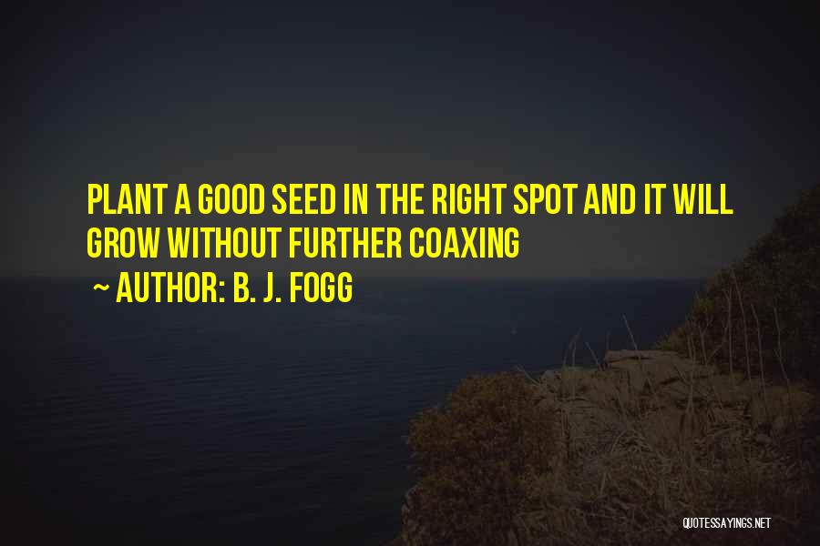 B. J. Fogg Quotes: Plant A Good Seed In The Right Spot And It Will Grow Without Further Coaxing