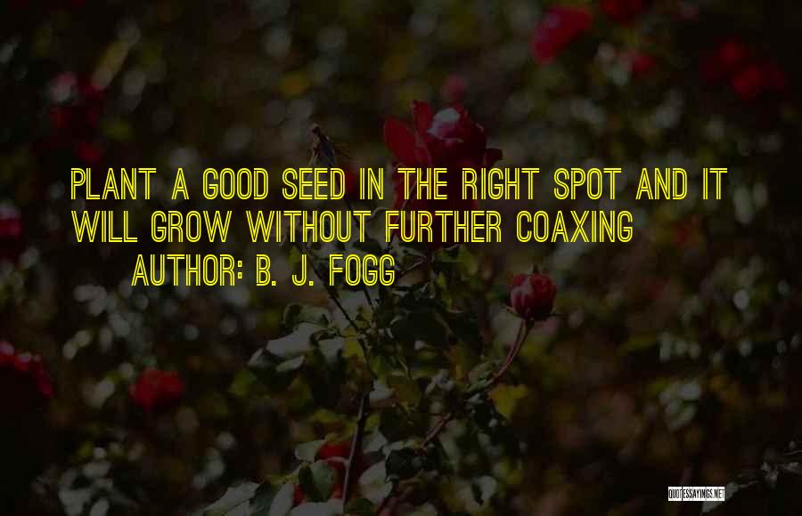 B. J. Fogg Quotes: Plant A Good Seed In The Right Spot And It Will Grow Without Further Coaxing
