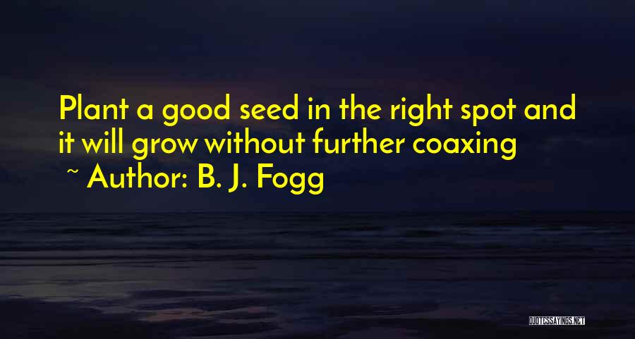 B. J. Fogg Quotes: Plant A Good Seed In The Right Spot And It Will Grow Without Further Coaxing