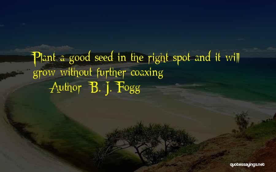B. J. Fogg Quotes: Plant A Good Seed In The Right Spot And It Will Grow Without Further Coaxing