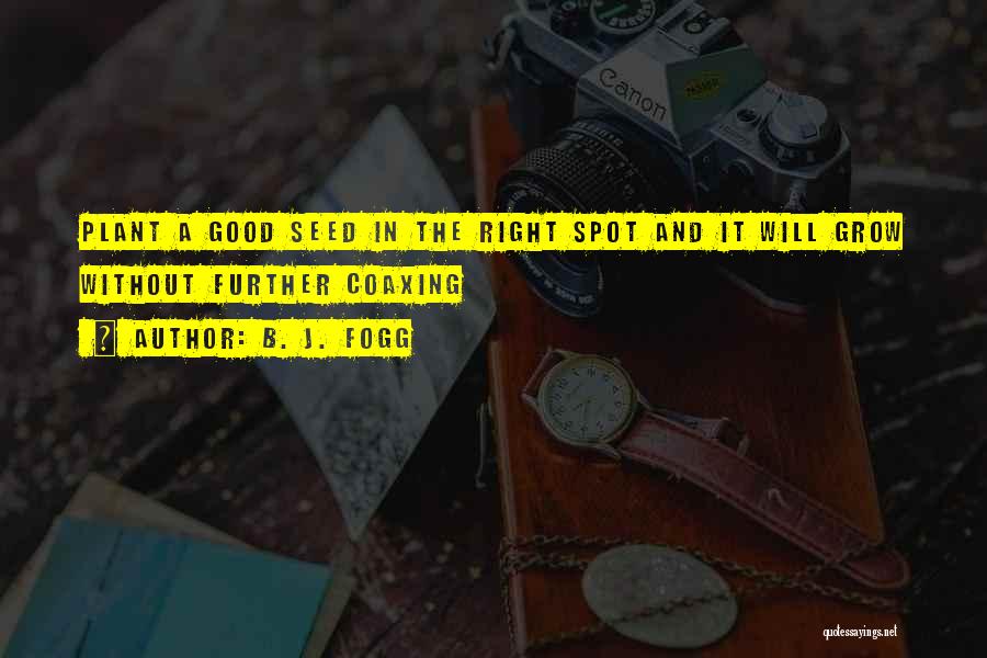 B. J. Fogg Quotes: Plant A Good Seed In The Right Spot And It Will Grow Without Further Coaxing