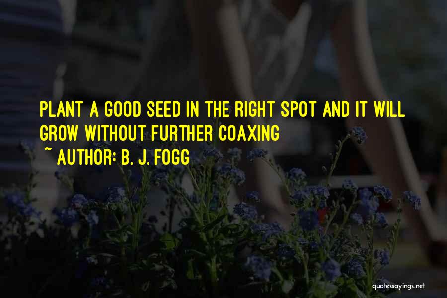 B. J. Fogg Quotes: Plant A Good Seed In The Right Spot And It Will Grow Without Further Coaxing
