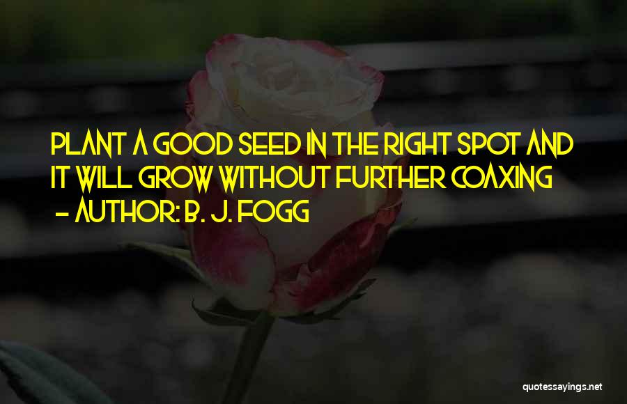 B. J. Fogg Quotes: Plant A Good Seed In The Right Spot And It Will Grow Without Further Coaxing
