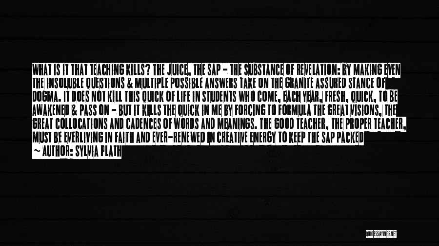 Sylvia Plath Quotes: What Is It That Teaching Kills? The Juice, The Sap - The Substance Of Revelation: By Making Even The Insoluble