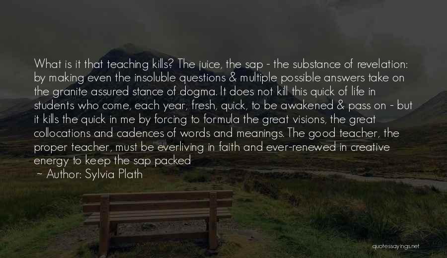 Sylvia Plath Quotes: What Is It That Teaching Kills? The Juice, The Sap - The Substance Of Revelation: By Making Even The Insoluble