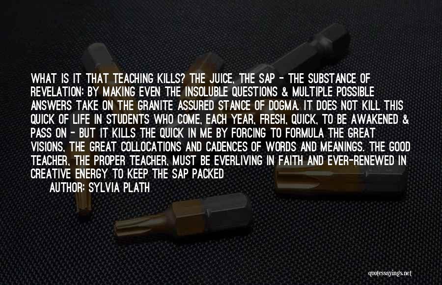 Sylvia Plath Quotes: What Is It That Teaching Kills? The Juice, The Sap - The Substance Of Revelation: By Making Even The Insoluble