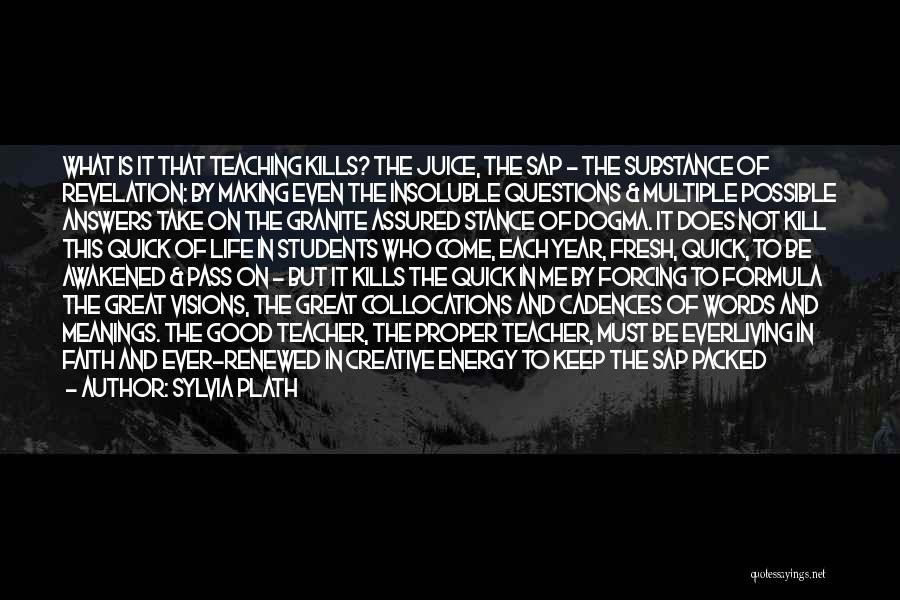 Sylvia Plath Quotes: What Is It That Teaching Kills? The Juice, The Sap - The Substance Of Revelation: By Making Even The Insoluble