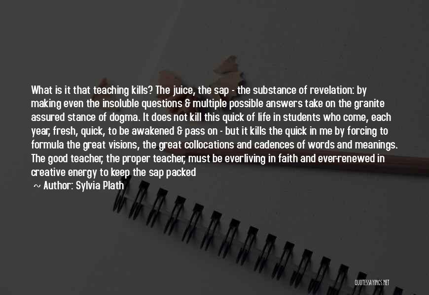 Sylvia Plath Quotes: What Is It That Teaching Kills? The Juice, The Sap - The Substance Of Revelation: By Making Even The Insoluble