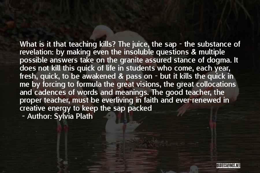 Sylvia Plath Quotes: What Is It That Teaching Kills? The Juice, The Sap - The Substance Of Revelation: By Making Even The Insoluble
