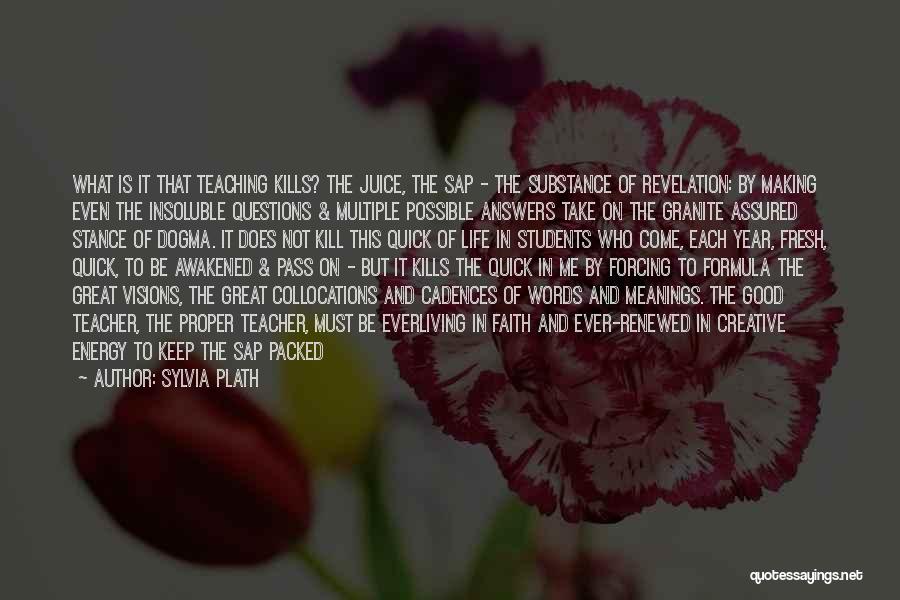 Sylvia Plath Quotes: What Is It That Teaching Kills? The Juice, The Sap - The Substance Of Revelation: By Making Even The Insoluble