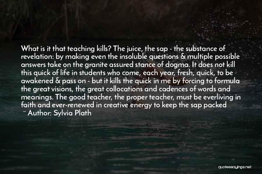 Sylvia Plath Quotes: What Is It That Teaching Kills? The Juice, The Sap - The Substance Of Revelation: By Making Even The Insoluble