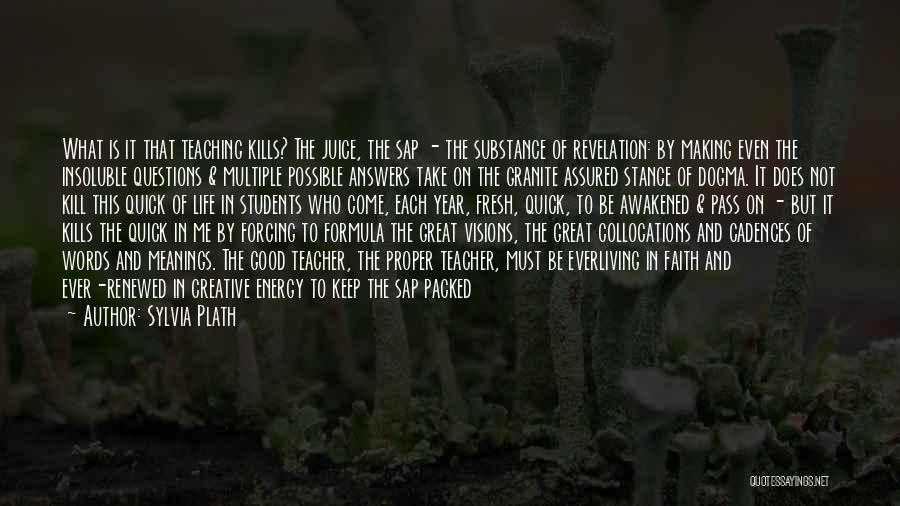 Sylvia Plath Quotes: What Is It That Teaching Kills? The Juice, The Sap - The Substance Of Revelation: By Making Even The Insoluble