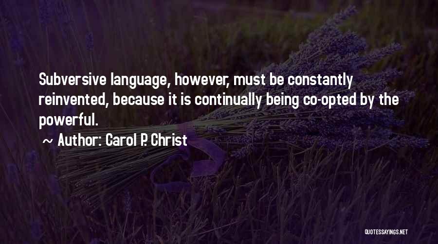 Carol P. Christ Quotes: Subversive Language, However, Must Be Constantly Reinvented, Because It Is Continually Being Co-opted By The Powerful.