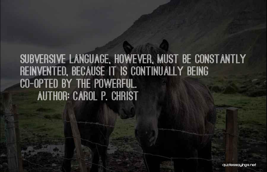 Carol P. Christ Quotes: Subversive Language, However, Must Be Constantly Reinvented, Because It Is Continually Being Co-opted By The Powerful.