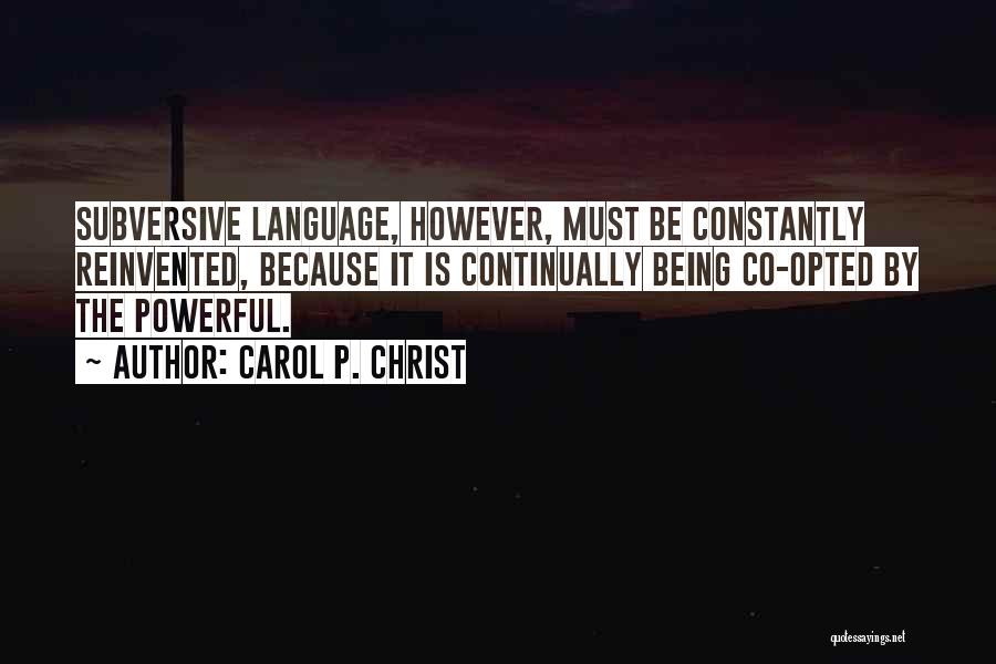 Carol P. Christ Quotes: Subversive Language, However, Must Be Constantly Reinvented, Because It Is Continually Being Co-opted By The Powerful.