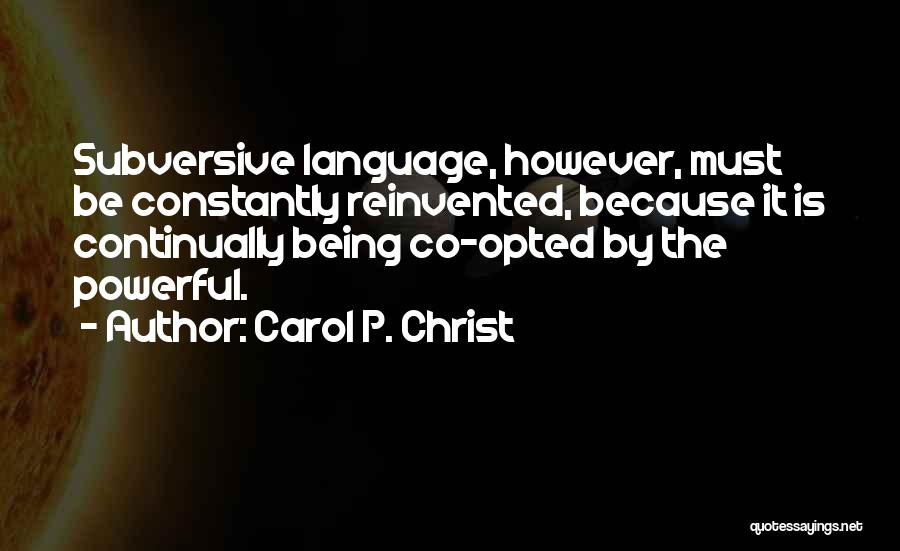 Carol P. Christ Quotes: Subversive Language, However, Must Be Constantly Reinvented, Because It Is Continually Being Co-opted By The Powerful.