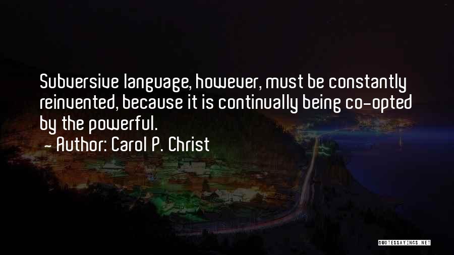 Carol P. Christ Quotes: Subversive Language, However, Must Be Constantly Reinvented, Because It Is Continually Being Co-opted By The Powerful.