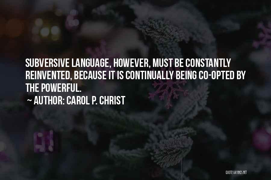 Carol P. Christ Quotes: Subversive Language, However, Must Be Constantly Reinvented, Because It Is Continually Being Co-opted By The Powerful.