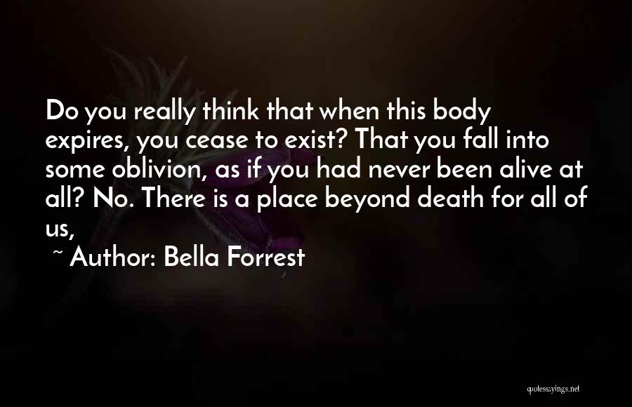 Bella Forrest Quotes: Do You Really Think That When This Body Expires, You Cease To Exist? That You Fall Into Some Oblivion, As