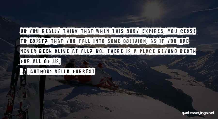 Bella Forrest Quotes: Do You Really Think That When This Body Expires, You Cease To Exist? That You Fall Into Some Oblivion, As