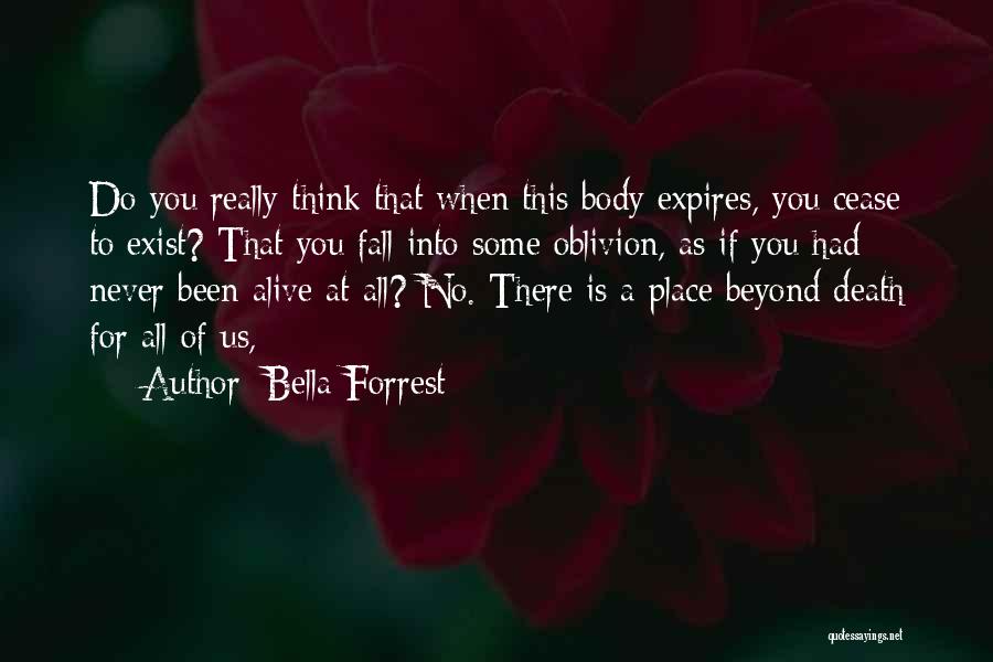 Bella Forrest Quotes: Do You Really Think That When This Body Expires, You Cease To Exist? That You Fall Into Some Oblivion, As