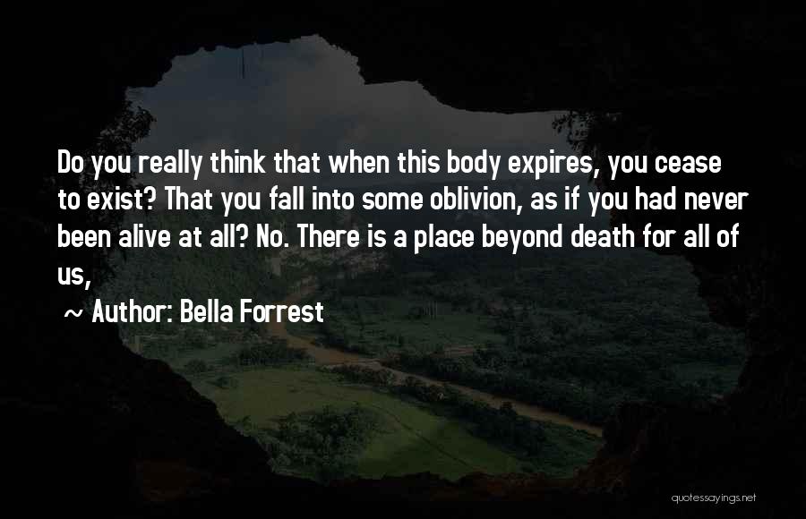 Bella Forrest Quotes: Do You Really Think That When This Body Expires, You Cease To Exist? That You Fall Into Some Oblivion, As