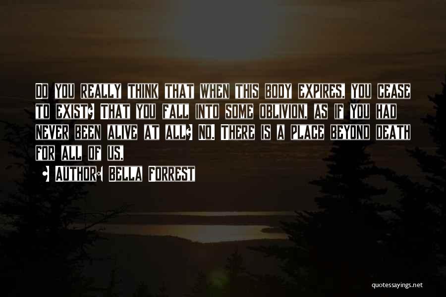 Bella Forrest Quotes: Do You Really Think That When This Body Expires, You Cease To Exist? That You Fall Into Some Oblivion, As