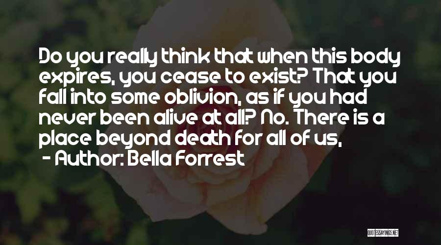 Bella Forrest Quotes: Do You Really Think That When This Body Expires, You Cease To Exist? That You Fall Into Some Oblivion, As