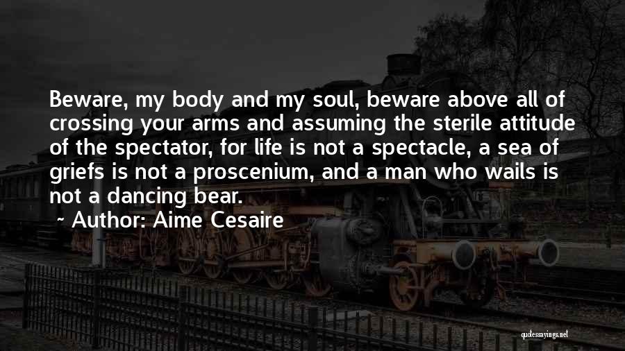 Aime Cesaire Quotes: Beware, My Body And My Soul, Beware Above All Of Crossing Your Arms And Assuming The Sterile Attitude Of The