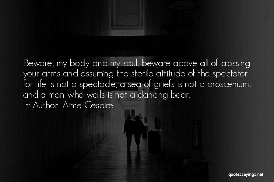 Aime Cesaire Quotes: Beware, My Body And My Soul, Beware Above All Of Crossing Your Arms And Assuming The Sterile Attitude Of The