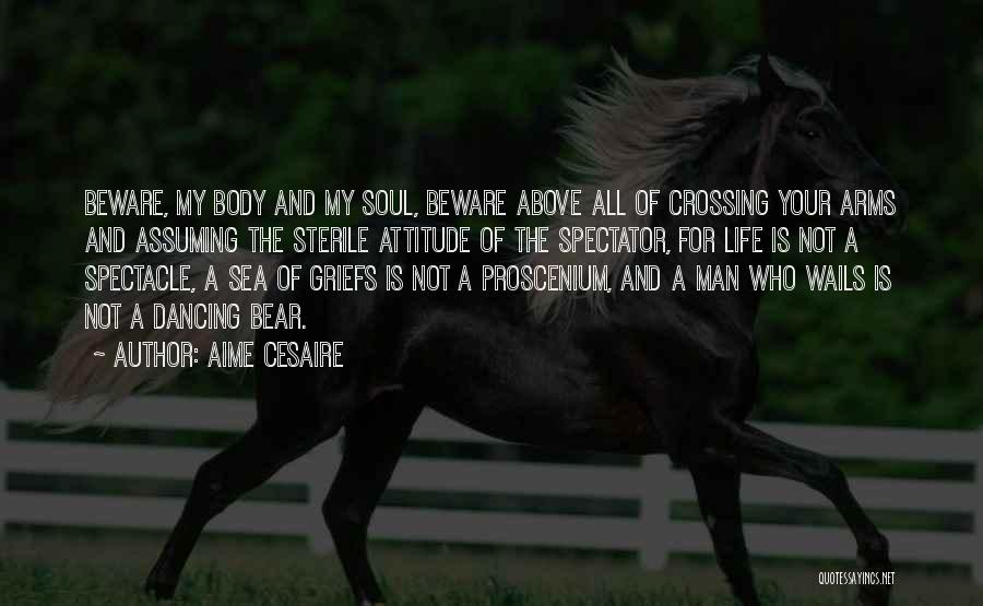 Aime Cesaire Quotes: Beware, My Body And My Soul, Beware Above All Of Crossing Your Arms And Assuming The Sterile Attitude Of The