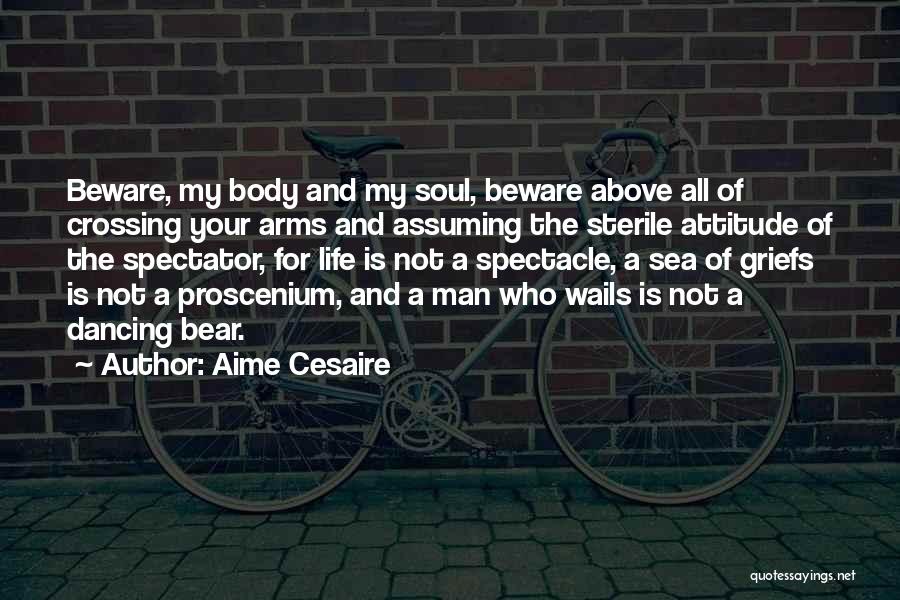Aime Cesaire Quotes: Beware, My Body And My Soul, Beware Above All Of Crossing Your Arms And Assuming The Sterile Attitude Of The