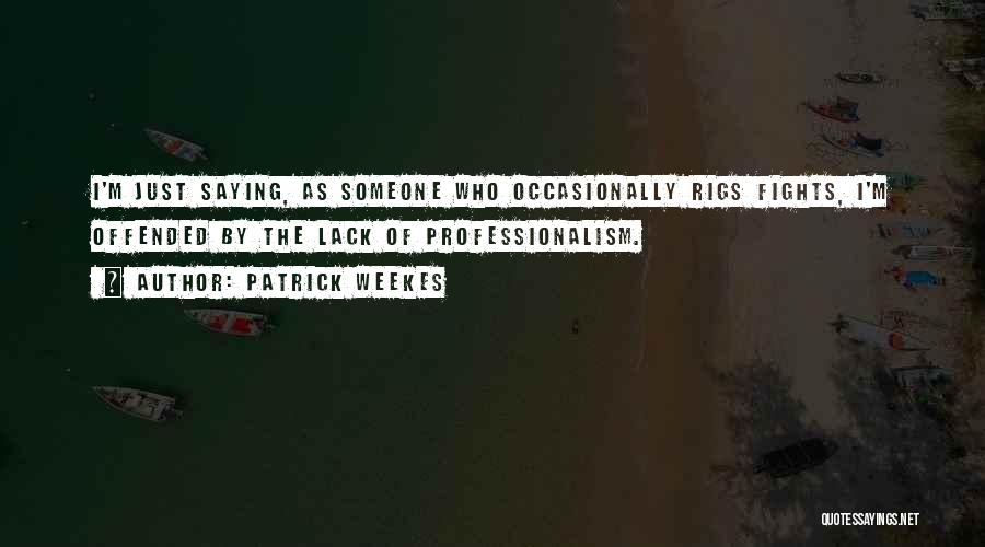 Patrick Weekes Quotes: I'm Just Saying, As Someone Who Occasionally Rigs Fights, I'm Offended By The Lack Of Professionalism.