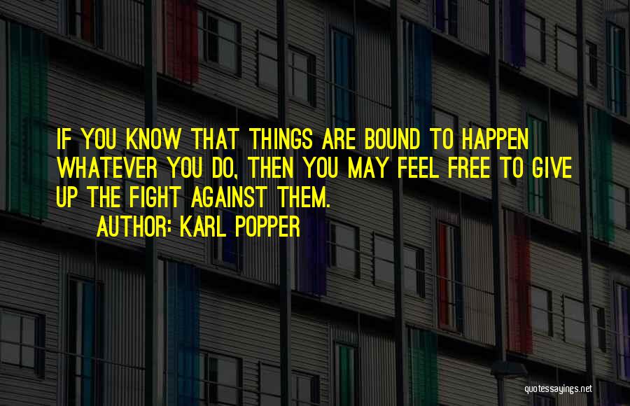 Karl Popper Quotes: If You Know That Things Are Bound To Happen Whatever You Do, Then You May Feel Free To Give Up
