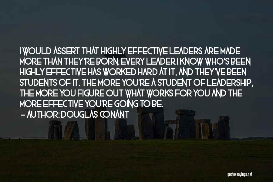 Douglas Conant Quotes: I Would Assert That Highly Effective Leaders Are Made More Than They're Born. Every Leader I Know Who's Been Highly