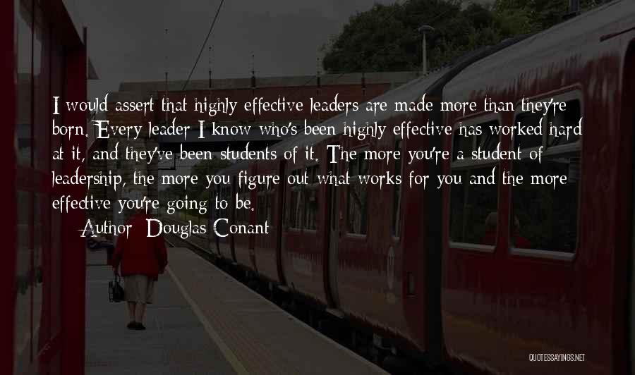 Douglas Conant Quotes: I Would Assert That Highly Effective Leaders Are Made More Than They're Born. Every Leader I Know Who's Been Highly