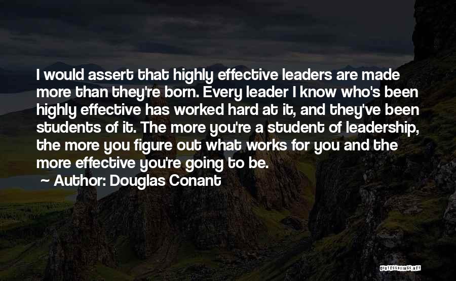 Douglas Conant Quotes: I Would Assert That Highly Effective Leaders Are Made More Than They're Born. Every Leader I Know Who's Been Highly