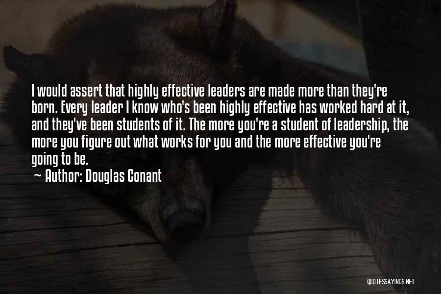 Douglas Conant Quotes: I Would Assert That Highly Effective Leaders Are Made More Than They're Born. Every Leader I Know Who's Been Highly