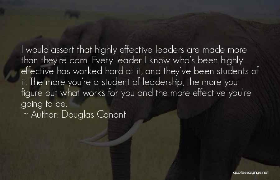Douglas Conant Quotes: I Would Assert That Highly Effective Leaders Are Made More Than They're Born. Every Leader I Know Who's Been Highly